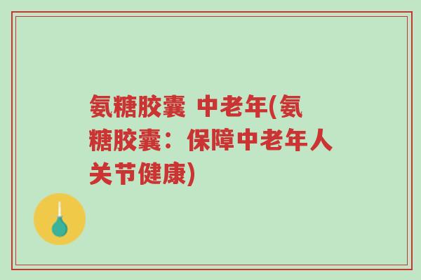 氨糖胶囊 中老年(氨糖胶囊:保障中老年人关节健康)-第1张图片-超越 氨糖胶囊 中老年(氨糖胶囊:保障中老年人关节健康)-第1张图片-超越