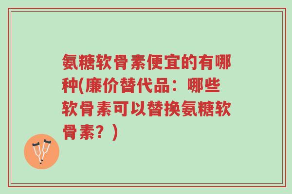 氨糖软骨素便宜的有哪种(廉价替代品：哪些软骨素可以替换氨糖软骨素？)-第1张图片-超越