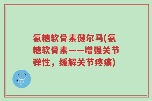 氨糖软骨素健尔马(氨糖软骨素——增强关节弹性,缓解关节疼痛)-第1张图片-超越 氨糖软骨素健尔马(氨糖软骨素——增强关节弹性,缓解关节疼痛)-第1张图片-超越