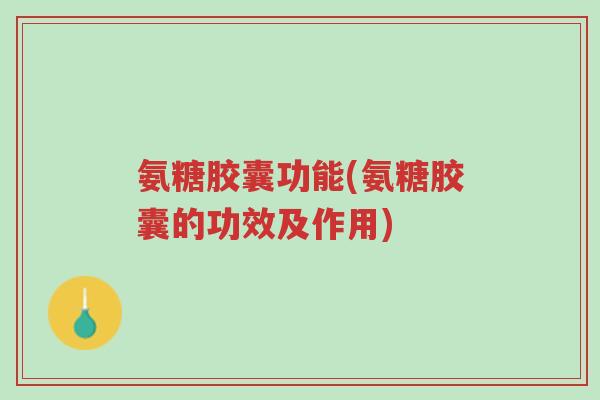 氨糖胶囊功能(氨糖胶囊的功效及作用)-第1张图片-超越 氨糖胶囊功能(氨糖胶囊的功效及作用)-第1张图片-超越