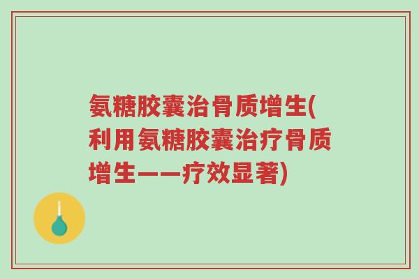 氨糖胶囊治骨质增生(利用氨糖胶囊治疗骨质增生——疗效显著)-第1张图片-超越 氨糖胶囊治骨质增生(利用氨糖胶囊治疗骨质增生——疗效显著)-第1张图片-超越