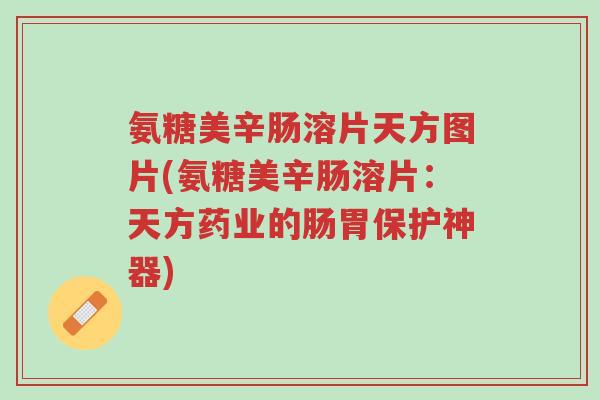 氨糖美辛肠溶片天方图片(氨糖美辛肠溶片:天方药业的肠胃保护神器)-第1张图片-超越 氨糖美辛肠溶片天方图片(氨糖美辛肠溶片:天方药业的肠胃保护神器)-第1张图片-超越