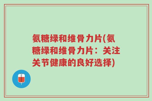 氨糖绿和维骨力片(氨糖绿和维骨力片:关注关节健康的良好选择)-第1张图片-超越 氨糖绿和维骨力片(氨糖绿和维骨力片:关注关节健康的良好选择)-第1张图片-超越