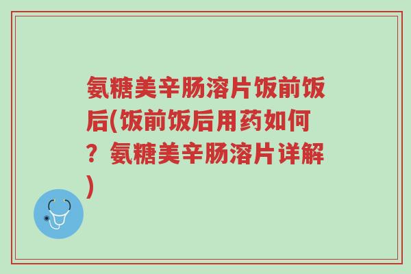氨糖美辛肠溶片饭前饭后(饭前饭后用药如何？氨糖美辛肠溶片详解)-第1张图片-超越