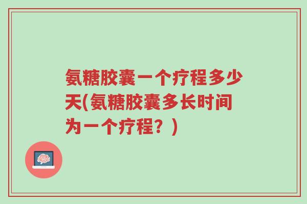 氨糖胶囊一个疗程多少天(氨糖胶囊多长时间为一个疗程?)-第1张图片-超越 氨糖胶囊一个疗程多少天(氨糖胶囊多长时间为一个疗程?)-第1张图片-超越