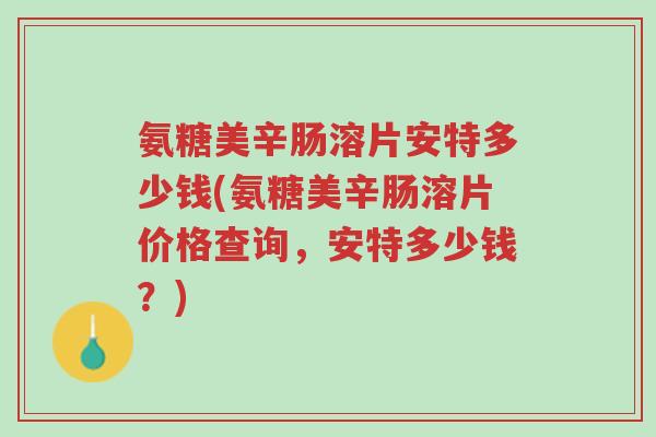 氨糖美辛肠溶片安特多少钱(氨糖美辛肠溶片价格查询,安特多少钱?)-第1张图片-超越 氨糖美辛肠溶片安特多少钱(氨糖美辛肠溶片价格查询,安特多少钱?)-第1张图片-超越