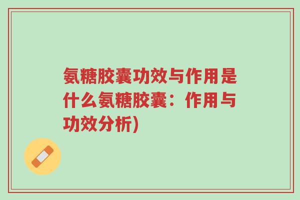 氨糖胶囊功效与作用是什么氨糖胶囊:作用与功效分析)-第1张图片-超越 氨糖胶囊功效与作用是什么氨糖胶囊:作用与功效分析)-第1张图片-超越