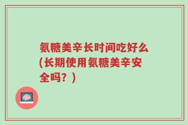 氨糖美辛长时间吃好么(长期使用氨糖美辛安全吗?)-第1张图片-超越 氨糖美辛长时间吃好么(长期使用氨糖美辛安全吗?)-第1张图片-超越