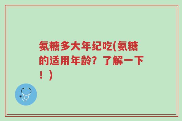 氨糖多大年纪吃(氨糖的适用年龄?了解一下!)-第1张图片-超越 氨糖多大年纪吃(氨糖的适用年龄?了解一下!)-第1张图片-超越