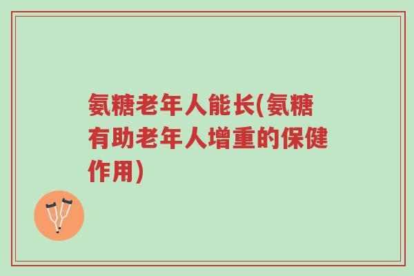 氨糖老年人能长(氨糖有助老年人增重的保健作用)-第1张图片-超越 氨糖老年人能长(氨糖有助老年人增重的保健作用)-第1张图片-超越