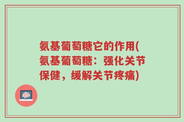 氨基葡萄糖它的作用(氨基葡萄糖:强化关节保健,缓解关节疼痛)-第1张图片-超越 氨基葡萄糖它的作用(氨基葡萄糖:强化关节保健,缓解关节疼痛)-第1张图片-超越