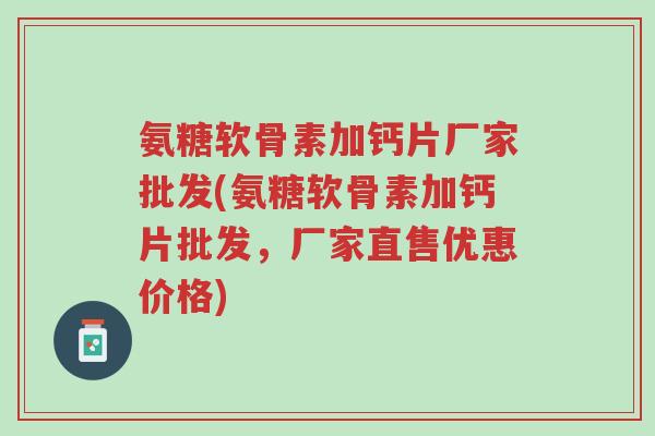 氨糖软骨素加钙片厂家批发(氨糖软骨素加钙片批发，厂家直售优惠价格)-第1张图片-超越