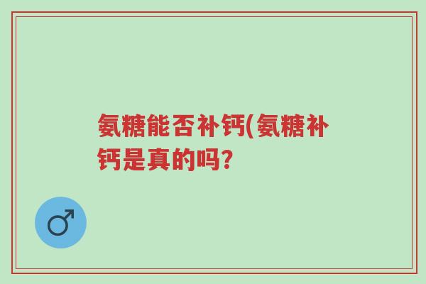 氨糖能否补钙(氨糖补钙是真的吗?-第1张图片-超越 氨糖能否补钙(氨糖补钙是真的吗?-第1张图片-超越