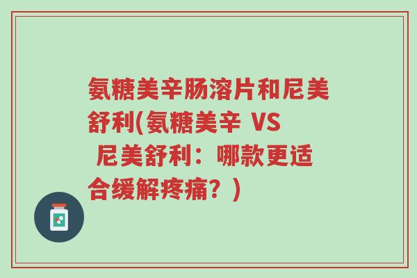 氨糖美辛肠溶片和尼美舒利(氨糖美辛 VS 尼美舒利:哪款更适合缓解疼痛?)-第1张图片-超越 氨糖美辛肠溶片和尼美舒利(氨糖美辛 VS 尼美舒利:哪款更适合缓解疼痛?)-第1张图片-超越