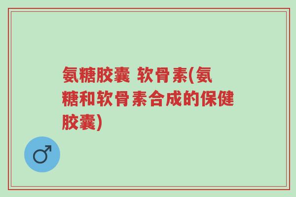氨糖胶囊 软骨素(氨糖和软骨素合成的保健胶囊)-第1张图片-超越