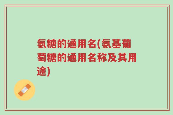 氨糖的通用名(氨基葡萄糖的通用名称及其用途)-第1张图片-超越 氨糖的通用名(氨基葡萄糖的通用名称及其用途)-第1张图片-超越
