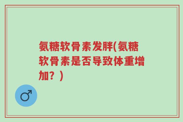 氨糖软骨素发胖(氨糖软骨素是否导致体重增加?)-第1张图片-超越 氨糖软骨素发胖(氨糖软骨素是否导致体重增加?)-第1张图片-超越