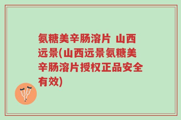 氨糖美辛肠溶片 山西远景(山西远景氨糖美辛肠溶片授权正品安全有效)-第1张图片-超越 氨糖美辛肠溶片 山西远景(山西远景氨糖美辛肠溶片授权正品安全有效)-第1张图片-超越
