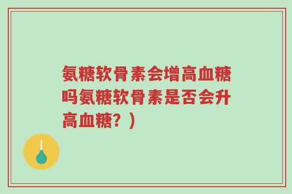 氨糖软骨素会增高血糖吗氨糖软骨素是否会升高血糖?)-第1张图片-超越 氨糖软骨素会增高血糖吗氨糖软骨素是否会升高血糖?)-第1张图片-超越