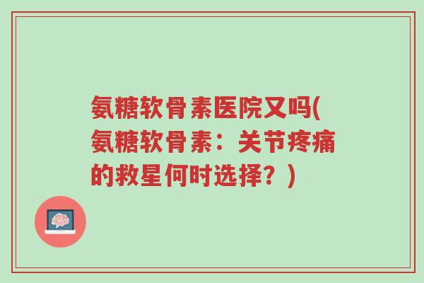 氨糖软骨素医院又吗(氨糖软骨素:关节疼痛的救星何时选择?)-第1张图片-超越 氨糖软骨素医院又吗(氨糖软骨素:关节疼痛的救星何时选择?)-第1张图片-超越