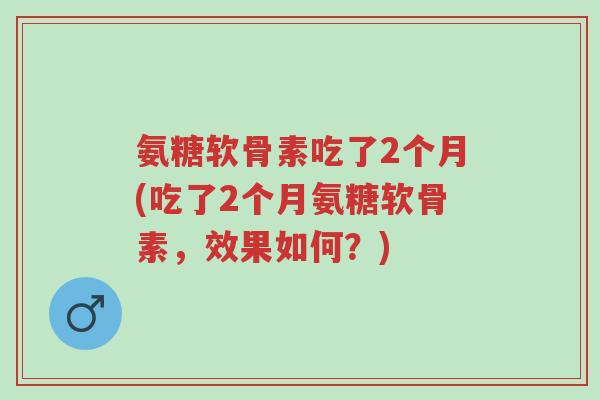 氨糖软骨素吃了2个月(吃了2个月氨糖软骨素,效果如何?)-第1张图片-超越 氨糖软骨素吃了2个月(吃了2个月氨糖软骨素,效果如何?)-第1张图片-超越