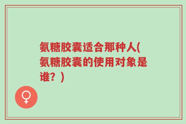 氨糖胶囊适合那种人(氨糖胶囊的使用对象是谁?)-第1张图片-超越 氨糖胶囊适合那种人(氨糖胶囊的使用对象是谁?)-第1张图片-超越