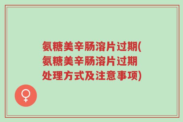 氨糖美辛肠溶片过期(氨糖美辛肠溶片过期 处理方式及注意事项)-第1张图片-超越 氨糖美辛肠溶片过期(氨糖美辛肠溶片过期 处理方式及注意事项)-第1张图片-超越