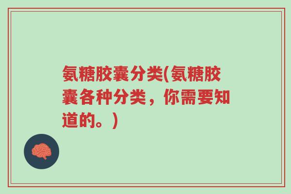 氨糖胶囊分类(氨糖胶囊各种分类，你需要知道的。)-第1张图片-超越