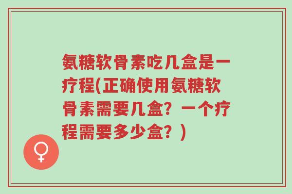 氨糖软骨素吃几盒是一疗程(正确使用氨糖软骨素需要几盒?一个疗程需要多少盒?)-第1张图片-超越 氨糖软骨素吃几盒是一疗程(正确使用氨糖软骨素需要几盒?一个疗程需要多少盒?)-第1张图片-超越
