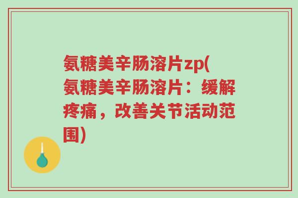 氨糖美辛肠溶片zp(氨糖美辛肠溶片:缓解疼痛,改善关节活动范围)-第1张图片-超越 氨糖美辛肠溶片zp(氨糖美辛肠溶片:缓解疼痛,改善关节活动范围)-第1张图片-超越