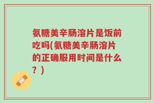 氨糖美辛肠溶片是饭前吃吗(氨糖美辛肠溶片的正确服用时间是什么?)-第1张图片-超越 氨糖美辛肠溶片是饭前吃吗(氨糖美辛肠溶片的正确服用时间是什么?)-第1张图片-超越