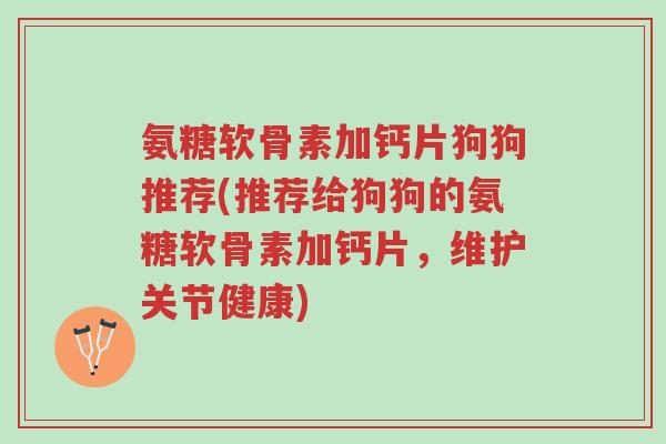 氨糖软骨素加钙片狗狗推荐(推荐给狗狗的氨糖软骨素加钙片,维护关节健康)-第1张图片-超越 氨糖软骨素加钙片狗狗推荐(推荐给狗狗的氨糖软骨素加钙片,维护关节健康)-第1张图片-超越