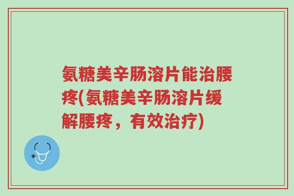 氨糖美辛肠溶片能治腰疼(氨糖美辛肠溶片缓解腰疼,有效治疗)-第1张图片-超越 氨糖美辛肠溶片能治腰疼(氨糖美辛肠溶片缓解腰疼,有效治疗)-第1张图片-超越