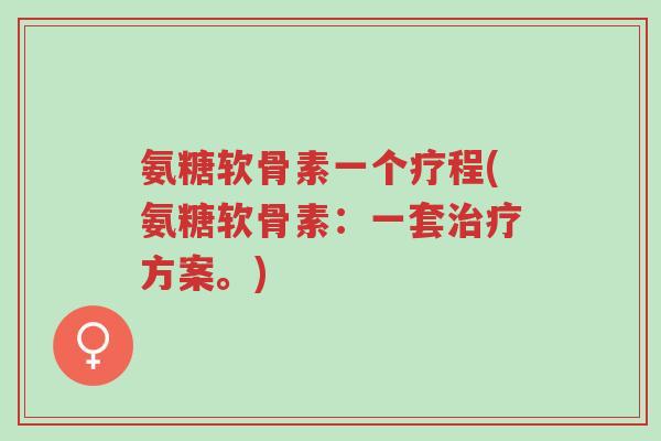 氨糖软骨素一个疗程(氨糖软骨素:一套治疗方案。)-第1张图片-超越 氨糖软骨素一个疗程(氨糖软骨素:一套治疗方案。)-第1张图片-超越