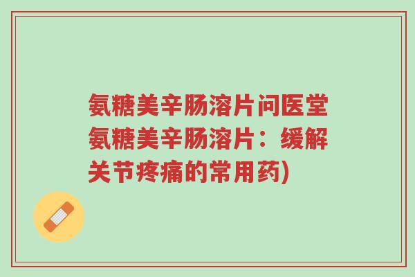 氨糖美辛肠溶片问医堂氨糖美辛肠溶片:缓解关节疼痛的常用药)-第1张图片-超越 氨糖美辛肠溶片问医堂氨糖美辛肠溶片:缓解关节疼痛的常用药)-第1张图片-超越