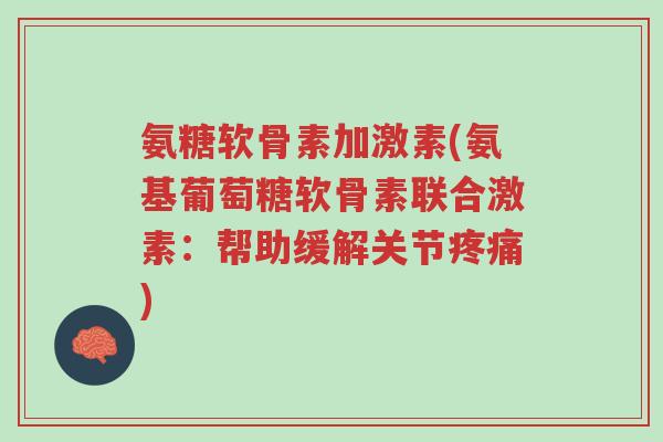 氨糖软骨素加激素(氨基葡萄糖软骨素联合激素:帮助缓解关节疼痛)-第1张图片-超越 氨糖软骨素加激素(氨基葡萄糖软骨素联合激素:帮助缓解关节疼痛)-第1张图片-超越