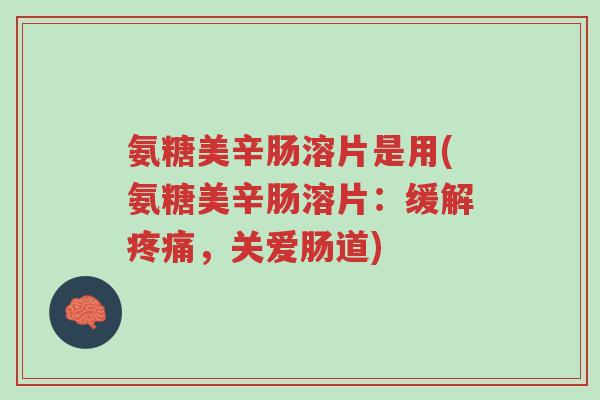 氨糖美辛肠溶片是用(氨糖美辛肠溶片:缓解疼痛,关爱肠道)-第1张图片-超越 氨糖美辛肠溶片是用(氨糖美辛肠溶片:缓解疼痛,关爱肠道)-第1张图片-超越