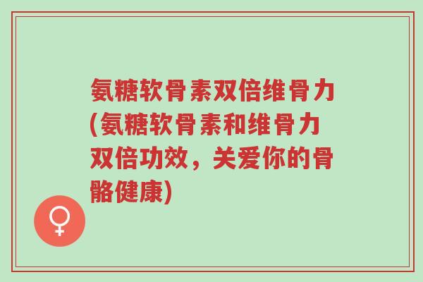 氨糖软骨素双倍维骨力(氨糖软骨素和维骨力双倍功效,关爱你的骨骼健康)-第1张图片-超越 氨糖软骨素双倍维骨力(氨糖软骨素和维骨力双倍功效,关爱你的骨骼健康)-第1张图片-超越