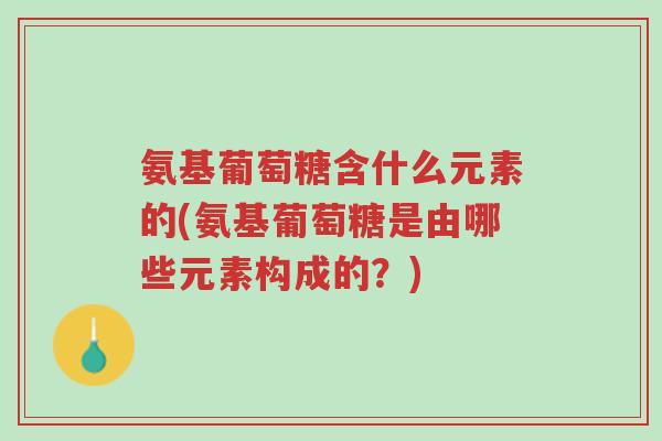 氨基葡萄糖含什么元素的(氨基葡萄糖是由哪些元素构成的?)-第1张图片-超越 氨基葡萄糖含什么元素的(氨基葡萄糖是由哪些元素构成的?)-第1张图片-超越