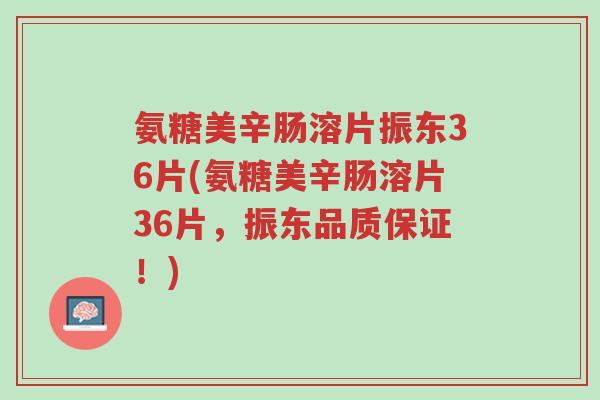 氨糖美辛肠溶片振东36片(氨糖美辛肠溶片36片,振东品质保证!)-第1张图片-超越 氨糖美辛肠溶片振东36片(氨糖美辛肠溶片36片,振东品质保证!)-第1张图片-超越