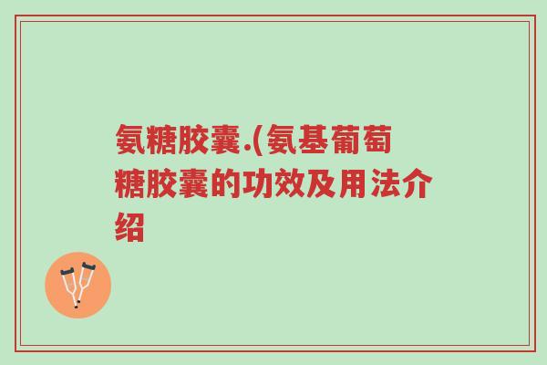 氨糖胶囊.(氨基葡萄糖胶囊的功效及用法介绍-第1张图片-超越 氨糖胶囊.(氨基葡萄糖胶囊的功效及用法介绍-第1张图片-超越