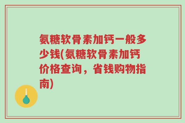 氨糖软骨素加钙一般多少钱(氨糖软骨素加钙价格查询,省钱购物指南)-第1张图片-超越 氨糖软骨素加钙一般多少钱(氨糖软骨素加钙价格查询,省钱购物指南)-第1张图片-超越