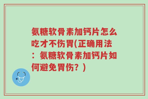氨糖软骨素加钙片怎么吃才不伤胃(正确用法:氨糖软骨素加钙片如何避免胃伤?)-第1张图片-超越 氨糖软骨素加钙片怎么吃才不伤胃(正确用法:氨糖软骨素加钙片如何避免胃伤?)-第1张图片-超越
