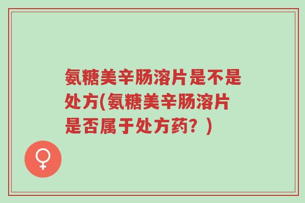 氨糖美辛肠溶片是不是处方(氨糖美辛肠溶片是否属于处方药?)-第1张图片-超越 氨糖美辛肠溶片是不是处方(氨糖美辛肠溶片是否属于处方药?)-第1张图片-超越