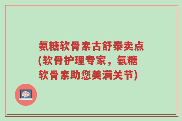 氨糖软骨素古舒泰卖点(软骨护理专家,氨糖软骨素助您美满关节)-第1张图片-超越 氨糖软骨素古舒泰卖点(软骨护理专家,氨糖软骨素助您美满关节)-第1张图片-超越