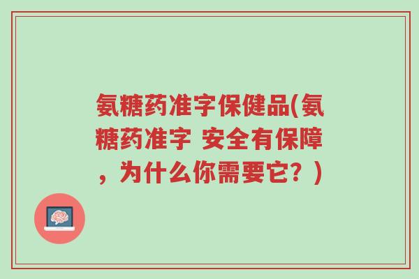 氨糖药准字保健品(氨糖药准字 安全有保障,为什么你需要它?)-第1张图片-超越 氨糖药准字保健品(氨糖药准字 安全有保障,为什么你需要它?)-第1张图片-超越
