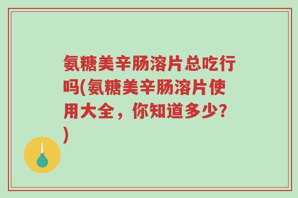 氨糖美辛肠溶片总吃行吗(氨糖美辛肠溶片使用大全,你知道多少?)-第1张图片-超越 氨糖美辛肠溶片总吃行吗(氨糖美辛肠溶片使用大全,你知道多少?)-第1张图片-超越