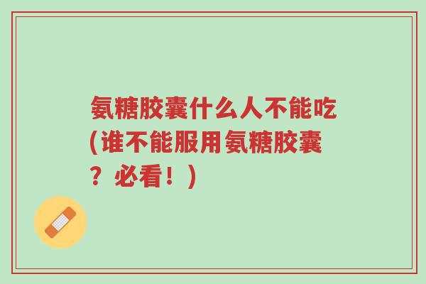 氨糖胶囊什么人不能吃(谁不能服用氨糖胶囊?必看!)-第1张图片-超越 氨糖胶囊什么人不能吃(谁不能服用氨糖胶囊?必看!)-第1张图片-超越