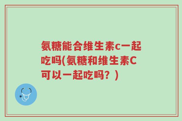 氨糖能合维生素c一起吃吗(氨糖和维生素C可以一起吃吗?)-第1张图片-超越 氨糖能合维生素c一起吃吗(氨糖和维生素C可以一起吃吗?)-第1张图片-超越