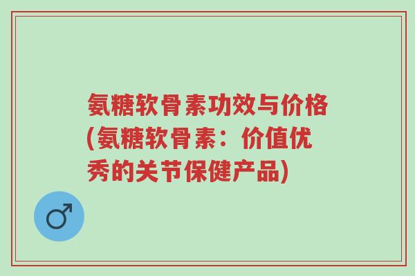 氨糖软骨素功效与价格(氨糖软骨素:价值优秀的关节保健产品)-第1张图片-超越 氨糖软骨素功效与价格(氨糖软骨素:价值优秀的关节保健产品)-第1张图片-超越